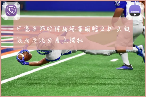 巴塞罗那对阵赫塔菲前瞻分析 关键战局与比分看点揭秘