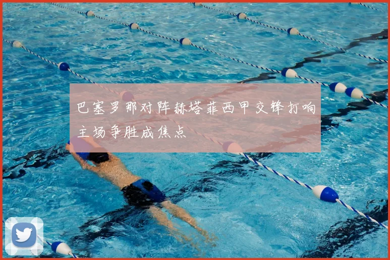 巴塞罗那对阵赫塔菲西甲交锋打响主场争胜成焦点