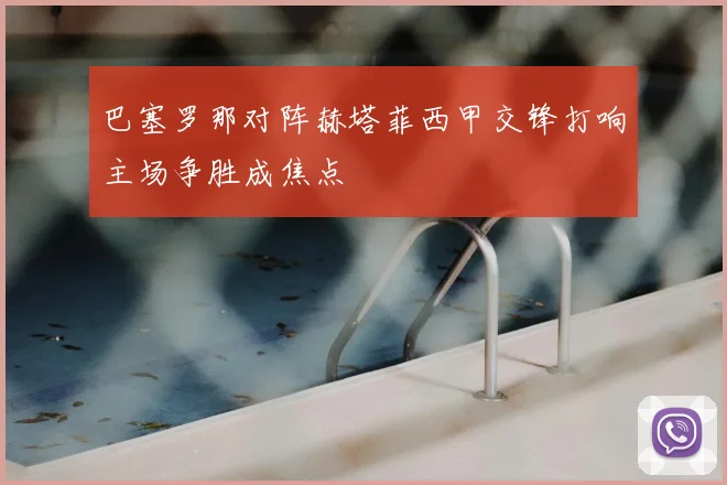 巴塞罗那对阵赫塔菲西甲交锋打响主场争胜成焦点