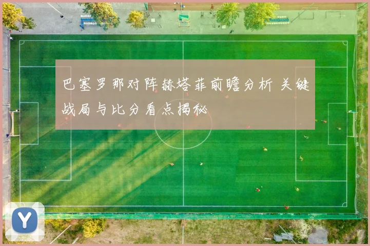 巴塞罗那对阵赫塔菲前瞻分析 关键战局与比分看点揭秘